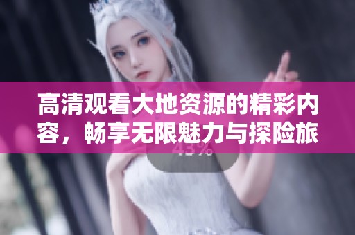 高清观看大地资源的精彩内容，畅享无限魅力与探险旅程