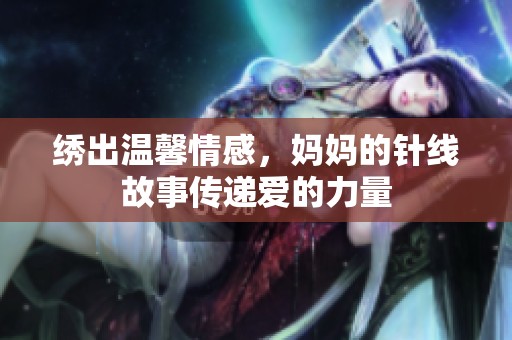 绣出温馨情感，妈妈的针线故事传递爱的力量