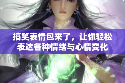 搞笑表情包来了，让你轻松表达各种情绪与心情变化