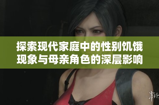 探索现代家庭中的性别饥饿现象与母亲角色的深层影响