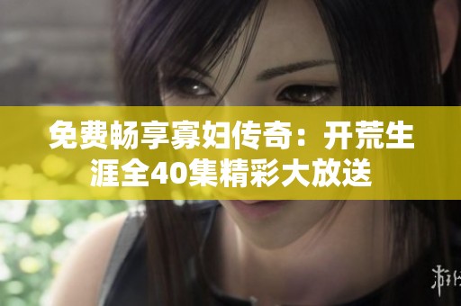 免费畅享寡妇传奇：开荒生涯全40集精彩大放送