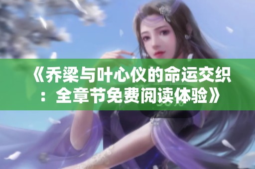 《乔梁与叶心仪的命运交织：全章节免费阅读体验》