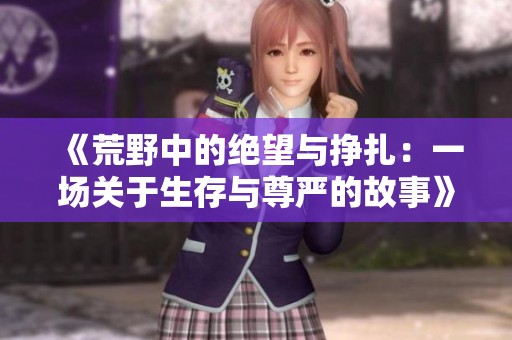 《荒野中的绝望与挣扎：一场关于生存与尊严的故事》