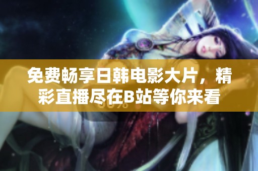 免费畅享日韩电影大片，精彩直播尽在B站等你来看