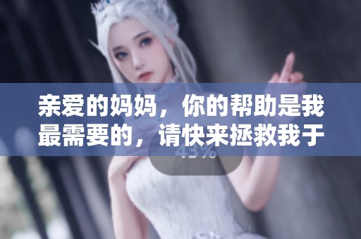 亲爱的妈妈，你的帮助是我最需要的，请快来拯救我于困境中