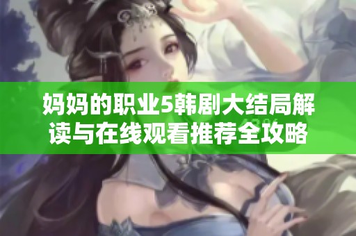 妈妈的职业5韩剧大结局解读与在线观看推荐全攻略
