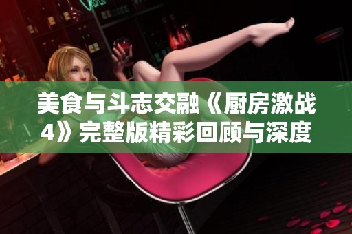 美食与斗志交融《厨房激战4》完整版精彩回顾与深度解析