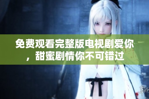免费观看完整版电视剧爱你，甜蜜剧情你不可错过