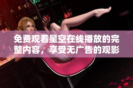 免费观看星空在线播放的完整内容，享受无广告的观影体验