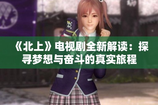 《北上》电视剧全新解读：探寻梦想与奋斗的真实旅程