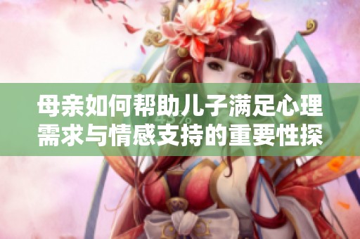 母亲如何帮助儿子满足心理需求与情感支持的重要性探讨