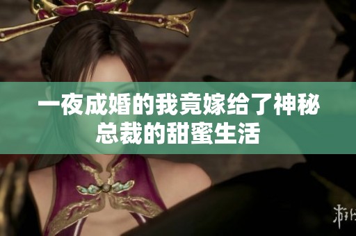 一夜成婚的我竟嫁给了神秘总裁的甜蜜生活