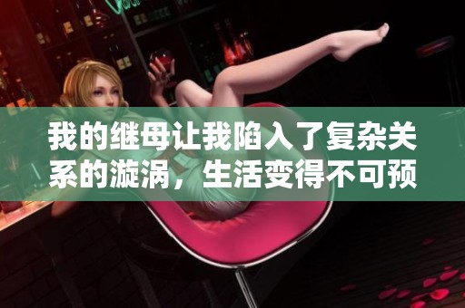 我的继母让我陷入了复杂关系的漩涡，生活变得不可预测