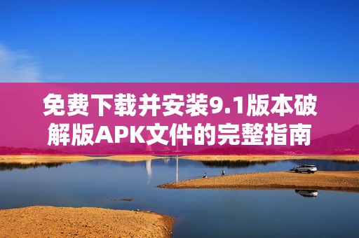 免费下载并安装9.1版本破解版APK文件的完整指南