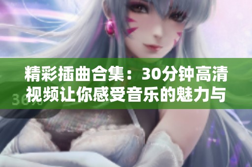 精彩插曲合集：30分钟高清视频让你感受音乐的魅力与情感