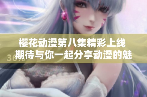 樱花动漫第八集精彩上线 期待与你一起分享动漫的魅力与乐趣