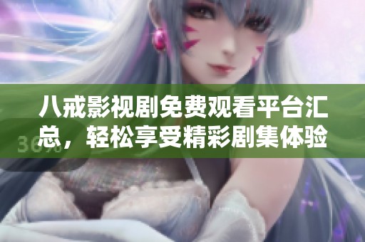 八戒影视剧免费观看平台汇总，轻松享受精彩剧集体验