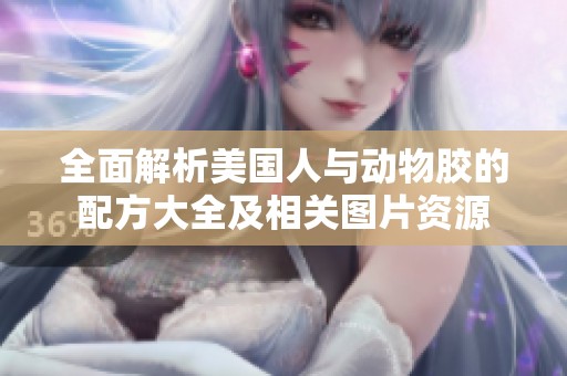 全面解析美国人与动物胶的配方大全及相关图片资源
