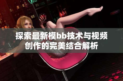 探索最新模bb技术与视频创作的完美结合解析