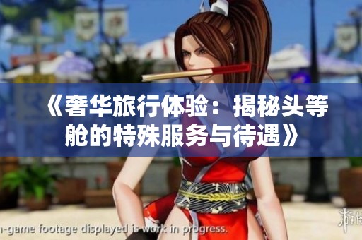 《奢华旅行体验：揭秘头等舱的特殊服务与待遇》