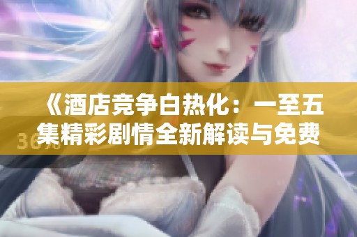 《酒店竞争白热化：一至五集精彩剧情全新解读与免费观看》