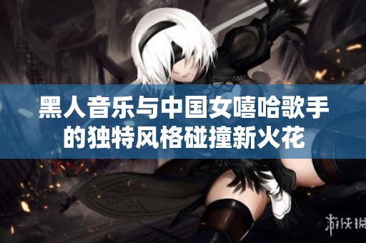 黑人音乐与中国女嘻哈歌手的独特风格碰撞新火花
