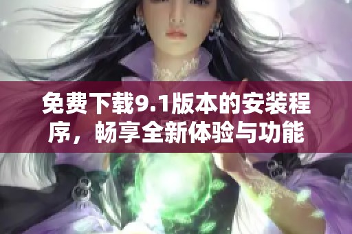 免费下载9.1版本的安装程序，畅享全新体验与功能