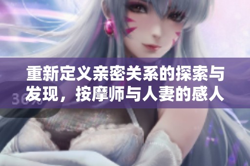 重新定义亲密关系的探索与发现，按摩师与人妻的感人故事