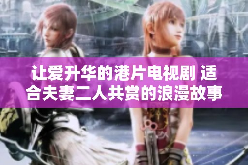 让爱升华的港片电视剧 适合夫妻二人共赏的浪漫故事