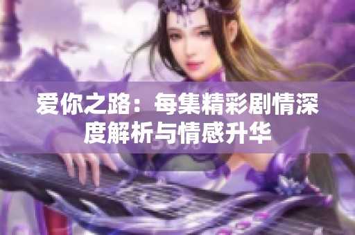 爱你之路：每集精彩剧情深度解析与情感升华