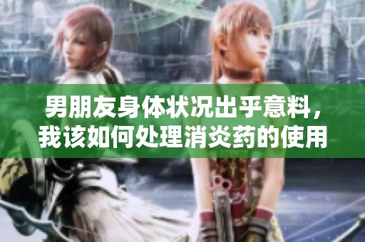男朋友身体状况出乎意料，我该如何处理消炎药的使用问题