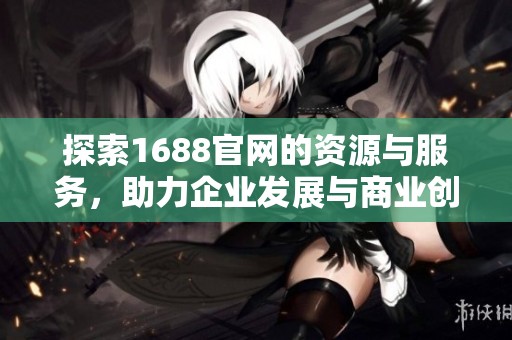 探索1688官网的资源与服务，助力企业发展与商业创新