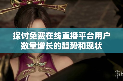 探讨免费在线直播平台用户数量增长的趋势和现状
