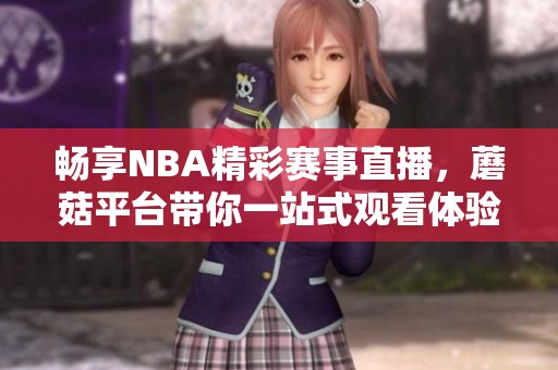 畅享NBA精彩赛事直播，蘑菇平台带你一站式观看体验