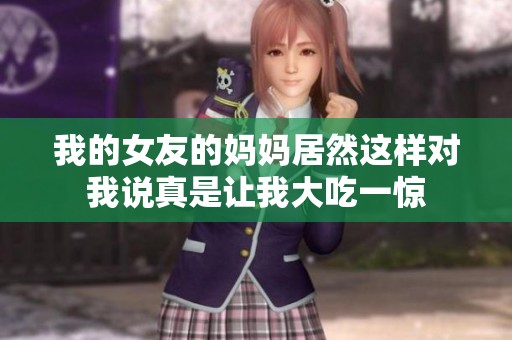 我的女友的妈妈居然这样对我说真是让我大吃一惊