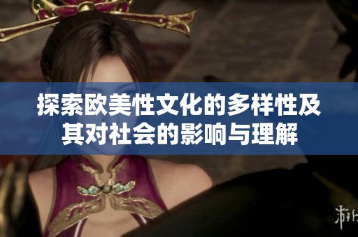 探索欧美性文化的多样性及其对社会的影响与理解