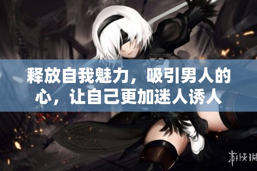 释放自我魅力，吸引男人的心，让自己更加迷人诱人