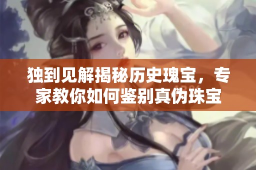 独到见解揭秘历史瑰宝，专家教你如何鉴别真伪珠宝