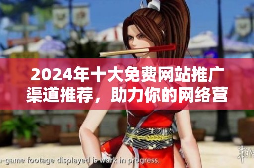 2024年十大免费网站推广渠道推荐，助力你的网络营销策略提升