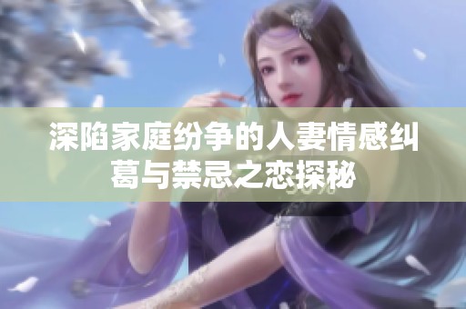 深陷家庭纷争的人妻情感纠葛与禁忌之恋探秘