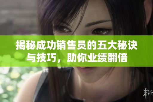 揭秘成功销售员的五大秘诀与技巧，助你业绩翻倍