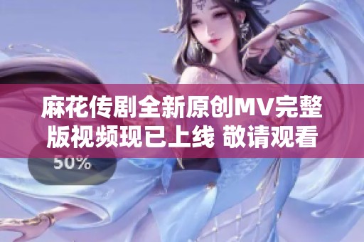 麻花传剧全新原创MV完整版视频现已上线 敬请观看精彩内容