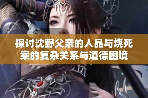 探讨沈野父亲的人品与烧死案的复杂关系与道德困境