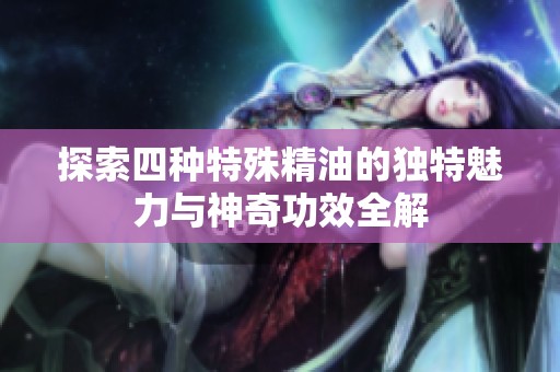 探索四种特殊精油的独特魅力与神奇功效全解