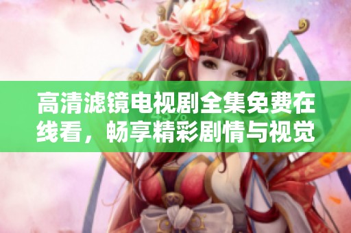 高清滤镜电视剧全集免费在线看，畅享精彩剧情与视觉盛宴