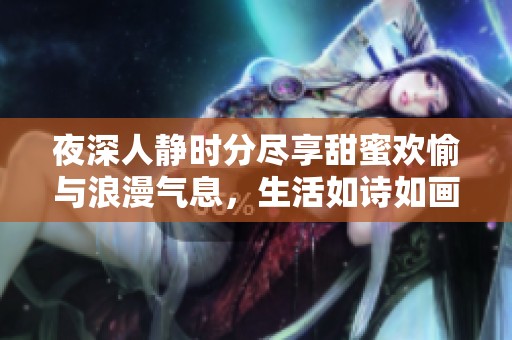 夜深人静时分尽享甜蜜欢愉与浪漫气息，生活如诗如画