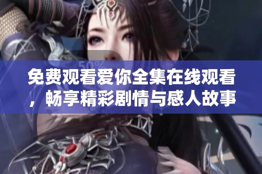 免费观看爱你全集在线观看，畅享精彩剧情与感人故事