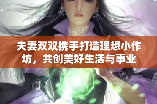 夫妻双双携手打造理想小作坊，共创美好生活与事业