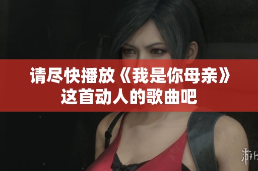请尽快播放《我是你母亲》这首动人的歌曲吧
