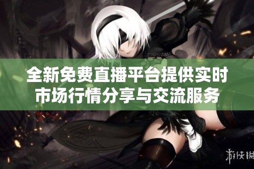 全新免费直播平台提供实时市场行情分享与交流服务